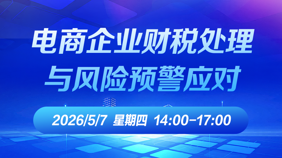 财税直播课-26年5月7日直播：电商企业财税处理与风险预警应对