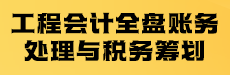 工程會計(jì)全盤賬務(wù)處理與稅務(wù)籌劃