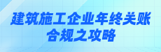 建筑施工企业年终关账合规之攻略