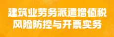 新政落地！建筑业劳务派遣增值税风险防控与开票实务