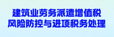 新政落地！建筑业劳务派遣增值税风险防控与进项税务处理