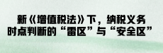 新旧碰撞！新《增值税法》下，纳税义务时点判断的“雷区”与“安全区”