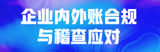 【公开课】企业内外账合规与稽查应对