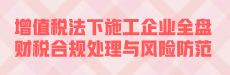 【公开课】增值税法下施工企业全盘财税合规处理与风险防范