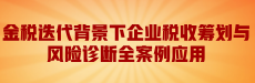 金税迭代背景下企业税收筹划与风险诊断全案例应用（第1节）