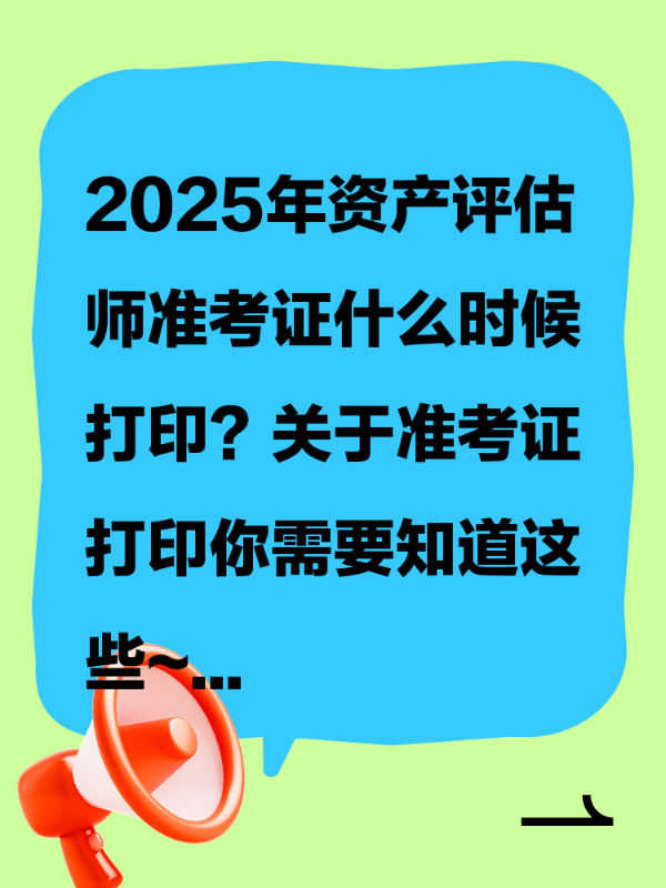 2025年资产评估师准考证什么时候打印？关于准考证打印你需要知道这些~