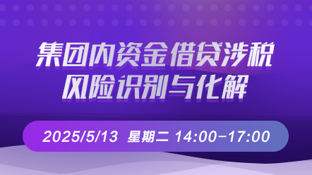 财税直播课-25年5月13日直播：集团内资金借贷涉税风险识别与化解