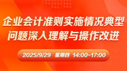 财税直播课-25年9月29日直播：企业会计准则实施情况典型问题深入理解与操作改进
