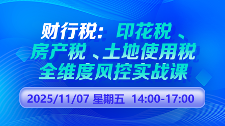 财税直播课-25年11月7日直播:财行税:印花税+房产税+土地使用税全维度风控实战课