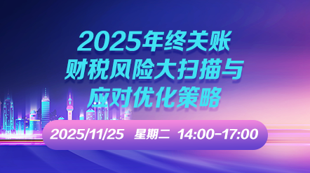 财税直播课-2025年11月25日直播:2025年终关账财税风险大扫描与应对优化策略